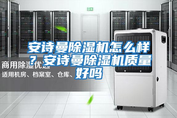 安詩(shī)曼除濕機怎么樣？安詩(shī)曼除濕機質(zhì)量好嗎