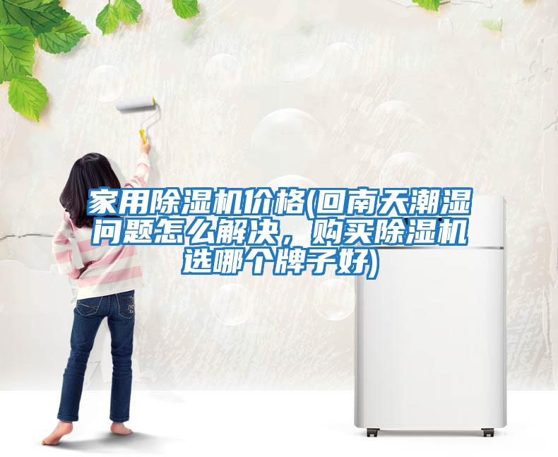 家用除濕機價(jià)格(回南天潮濕問(wèn)題怎么解決，購買(mǎi)除濕機選哪個(gè)牌子好)