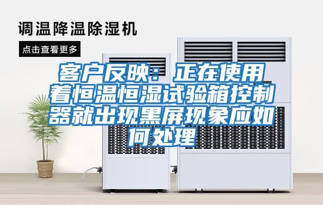 客戶(hù)反映：正在使用著(zhù)恒溫恒濕試驗箱控制器就出現黑屏現象應如何處理