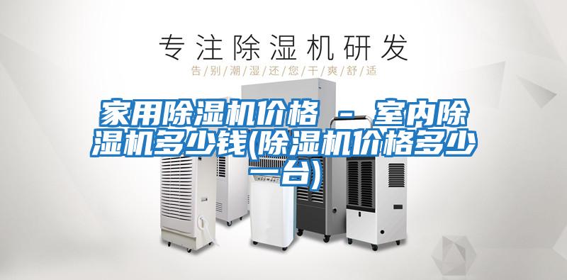 家用除濕機價(jià)格 - 室內除濕機多少錢(qián)(除濕機價(jià)格多少一臺)