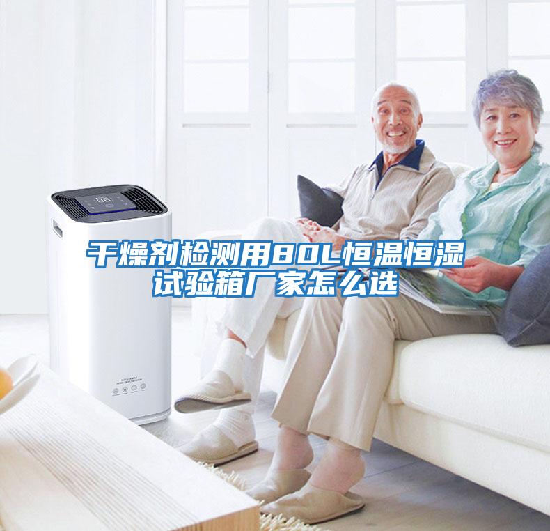 干燥劑檢測用80L恒溫恒濕試驗箱廠(chǎng)家怎么選