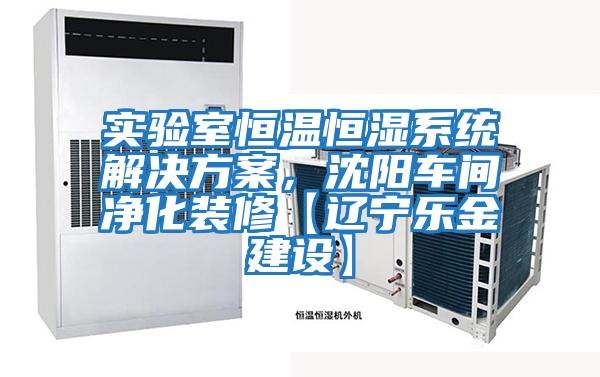 實(shí)驗室恒溫恒濕系統解決方案，沈陽(yáng)車(chē)間凈化裝修【遼寧樂(lè )金建設】