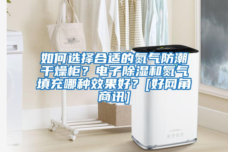 如何選擇合適的氮氣防潮干燥柜？電子除濕和氮氣填充哪種效果好？[好網(wǎng)角商訊]