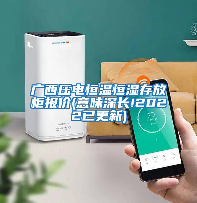 廣西壓電恒溫恒濕存放柜報價(jià)(意味深長(cháng)!2022已更新)