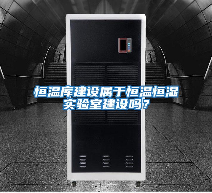 恒溫庫建設屬于恒溫恒濕實(shí)驗室建設嗎？