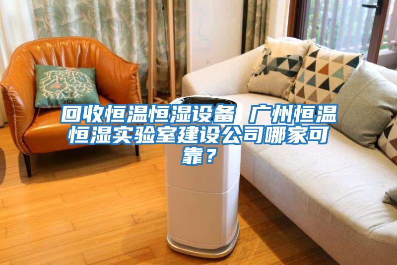回收恒溫恒濕設備 廣州恒溫恒濕實(shí)驗室建設公司哪家可靠？