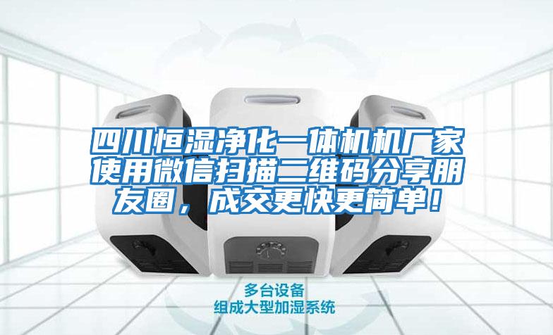 四川恒濕凈化一體機機廠(chǎng)家使用微信掃描二維碼分享朋友圈，成交更快更簡(jiǎn)單！