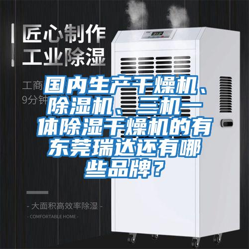 國內生產(chǎn)干燥機、除濕機、三機一體除濕干燥機的有東莞瑞達還有哪些品牌？