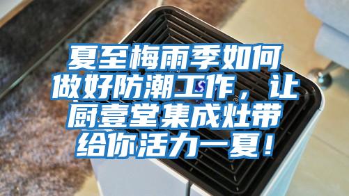 夏至梅雨季如何做好防潮工作，讓廚壹堂集成灶帶給你活力一夏！