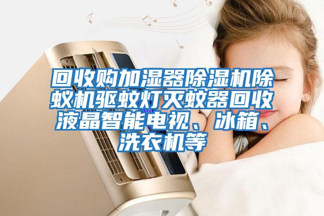 回收購加濕器除濕機除蟻機驅蚊燈滅蚊器回收液晶智能電視、冰箱、洗衣機等
