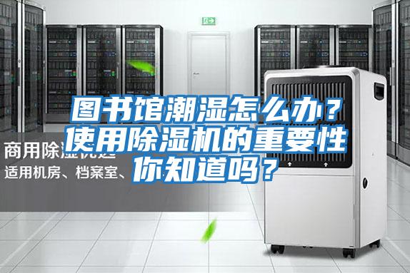 圖書(shū)館潮濕怎么辦？使用除濕機的重要性你知道嗎？