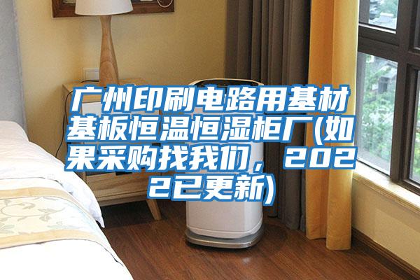 廣州印刷電路用基材基板恒溫恒濕柜廠(chǎng)(如果采購找我們，2022已更新)