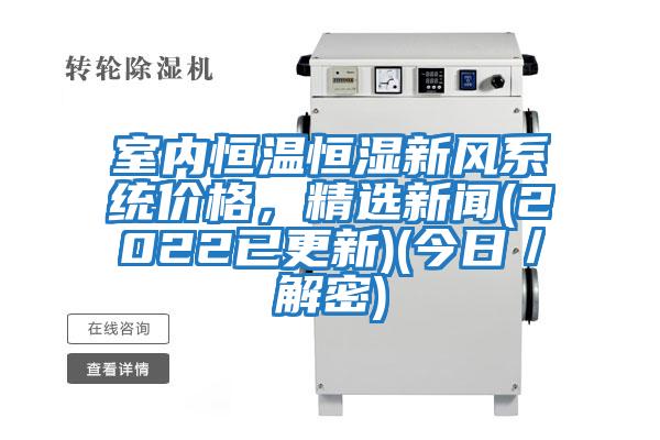 室內恒溫恒濕新風(fēng)系統價(jià)格，精選新聞(2022已更新)(今日／解密)