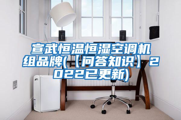 宣武恒溫恒濕空調機組品牌(【問(wèn)答知識】2022已更新)