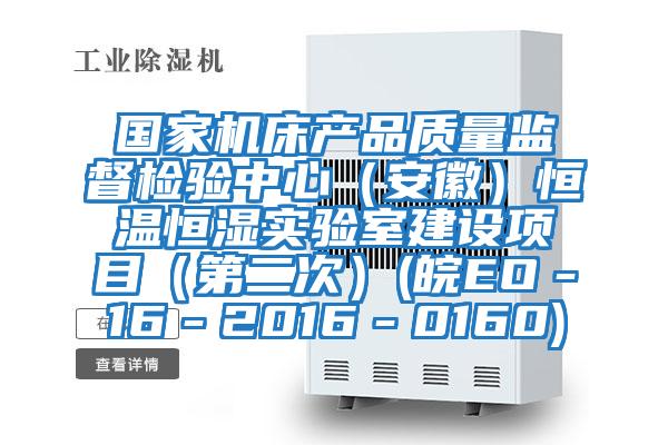 國家機床產(chǎn)品質(zhì)量監督檢驗中心（安徽）恒溫恒濕實(shí)驗室建設項目（第二次）(皖EO－16－2016－0160)