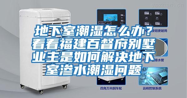 地下室潮濕怎么辦？看看福建百督府別墅業(yè)主是如何解決地下室滲水潮濕問(wèn)題