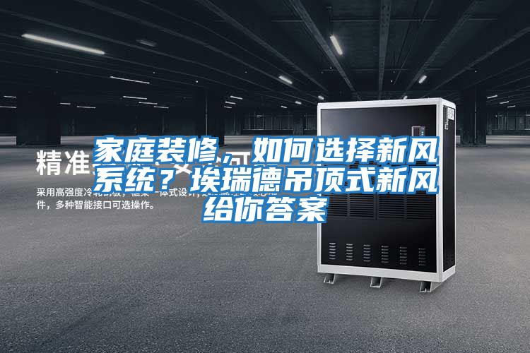 家庭裝修，如何選擇新風(fēng)系統？埃瑞德吊頂式新風(fēng)給你答案