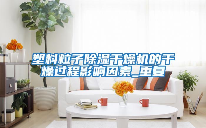 塑料粒子除濕干燥機的干燥過(guò)程影響因素_重復