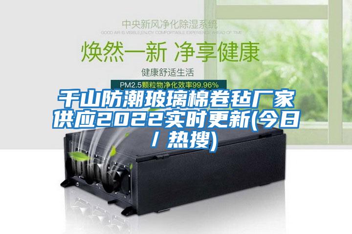 千山防潮玻璃棉卷氈廠(chǎng)家供應2022實(shí)時(shí)更新(今日/熱搜)