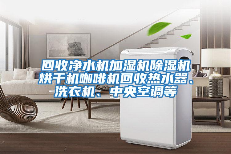 回收凈水機加濕機除濕機烘干機咖啡機回收熱水器、洗衣機、中央空調等