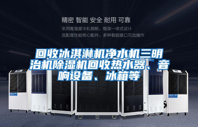 回收冰淇淋機凈水機三明治機除濕機回收熱水器、音響設備、冰箱等