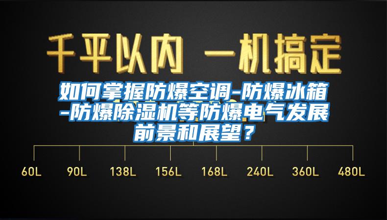 如何掌握防爆空調-防爆冰箱-防爆除濕機等防爆電氣發(fā)展前景和展望？