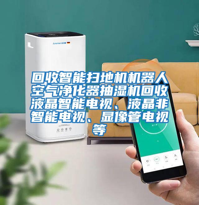 回收智能掃地機機器人空氣凈化器抽濕機回收液晶智能電視、液晶非智能電視、顯像管電視等