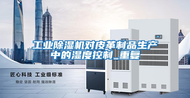 工業(yè)除濕機對皮革制品生產(chǎn)中的濕度控制_重復