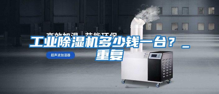 工業(yè)除濕機多少錢(qián)一臺？_重復