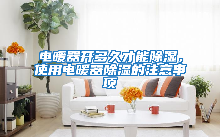 電暖器開(kāi)多久才能除濕，使用電暖器除濕的注意事項