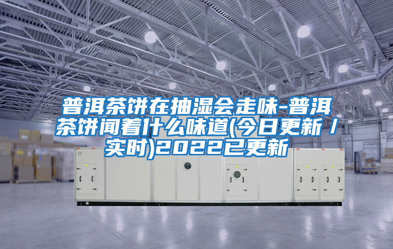 普洱茶餅在抽濕會(huì )走味-普洱茶餅聞著(zhù)什么味道(今日更新／實(shí)時(shí))2022已更新