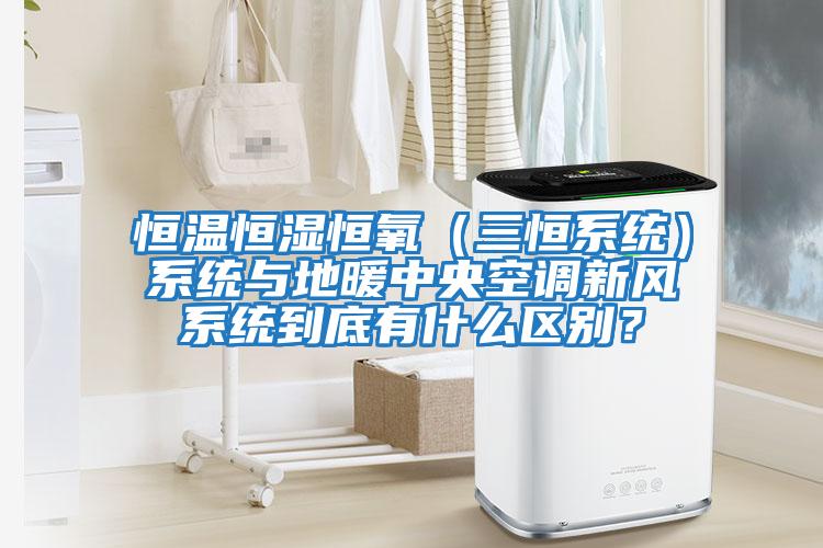 恒溫恒濕恒氧（三恒系統）系統與地暖中央空調新風(fēng)系統到底有什么區別？