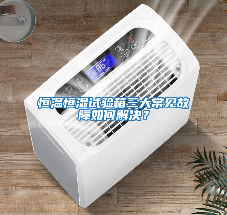 恒溫恒濕試驗箱三大常見(jiàn)故障如何解決？