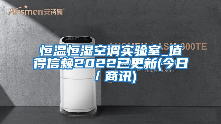 恒溫恒濕空調實(shí)驗室_值得信賴(lài)2022已更新(今日／商訊)