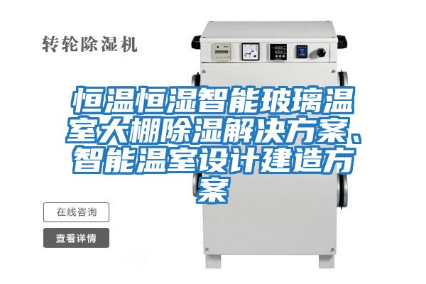 恒溫恒濕智能玻璃溫室大棚除濕解決方案、智能溫室設計建造方案