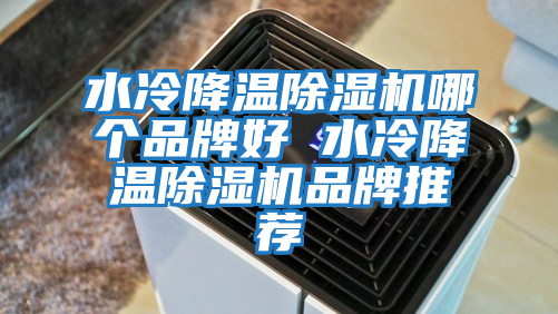 水冷降溫除濕機哪個(gè)品牌好 水冷降溫除濕機品牌推薦