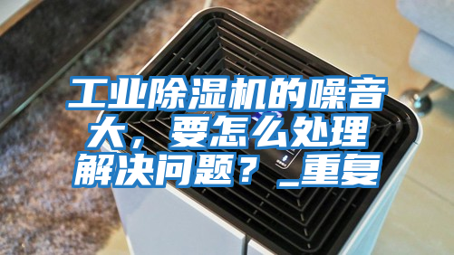 工業(yè)除濕機的噪音大，要怎么處理解決問(wèn)題？_重復