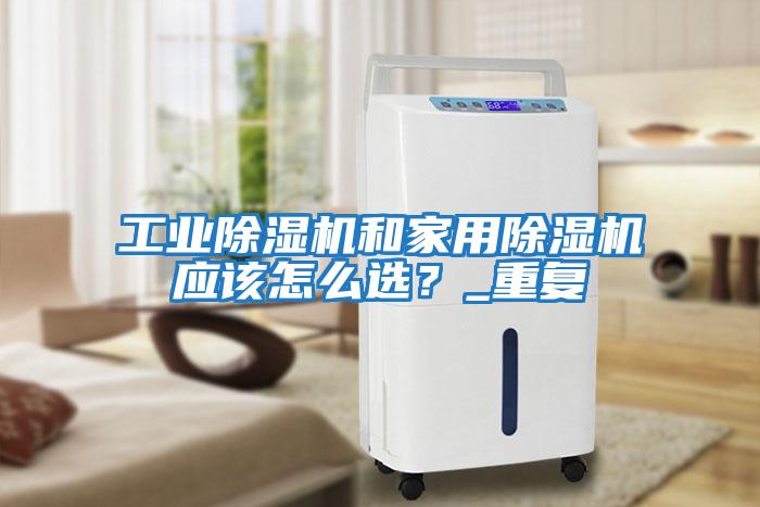 工業(yè)除濕機和家用除濕機應該怎么選？_重復