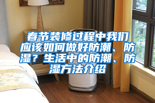 春節裝修過(guò)程中我們應該如何做好防潮、防濕？生活中的防潮、防濕方法介紹