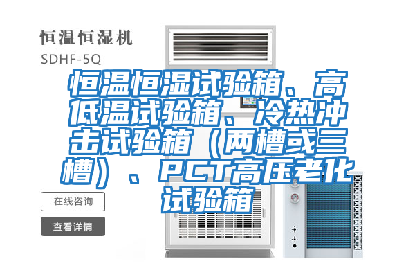 恒溫恒濕試驗箱、高低溫試驗箱、冷熱沖擊試驗箱（兩槽或三槽）、PCT高壓老化試驗箱