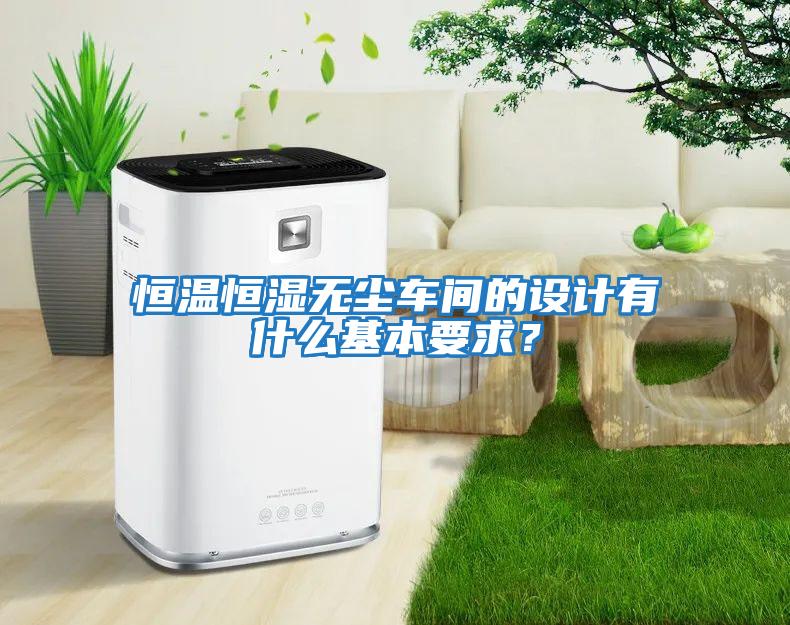 恒溫恒濕無(wú)塵車(chē)間的設計有什么基本要求？