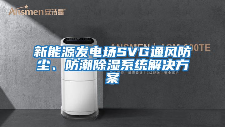 新能源發(fā)電場(chǎng)SVG通風(fēng)防塵、防潮除濕系統解決方案