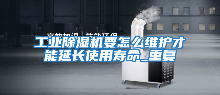 工業(yè)除濕機要怎么維護才能延長(cháng)使用壽命_重復