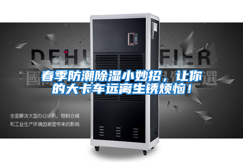 春季防潮除濕小妙招，讓你的大卡車(chē)遠離生銹煩惱！