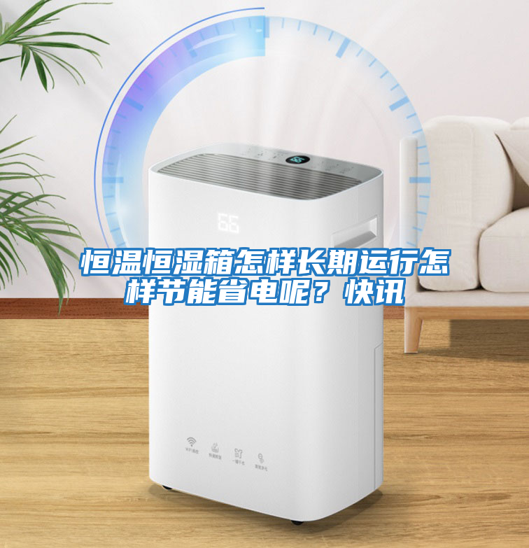 恒溫恒濕箱怎樣長(cháng)期運行怎樣節能省電呢？快訊