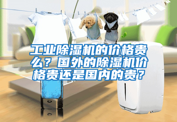 工業(yè)除濕機的價(jià)格貴么？國外的除濕機價(jià)格貴還是國內的貴？