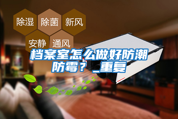 檔案室怎么做好防潮防霉？_重復