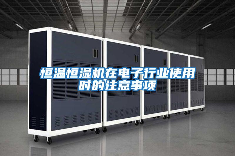 恒溫恒濕機在電子行業(yè)使用時(shí)的注意事項