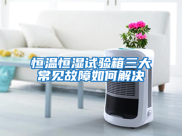 恒溫恒濕試驗箱三大常見(jiàn)故障如何解決