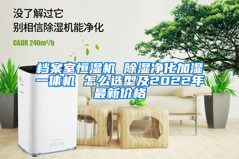 檔案室恒濕機 除濕凈化加濕一體機 怎么選型及2022年最新價(jià)格